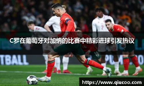 C罗在葡萄牙对加纳的比赛中精彩进球引发热议